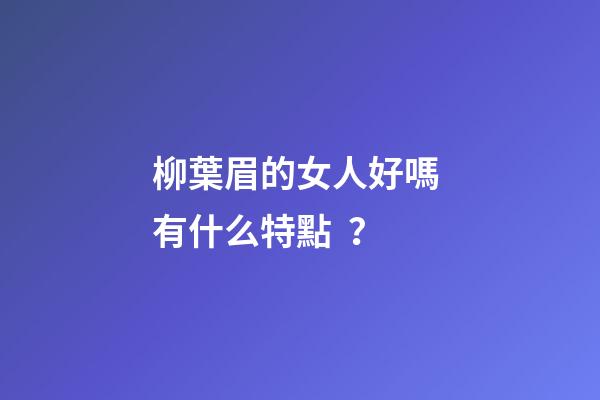 柳葉眉的女人好嗎 有什么特點？